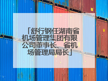 舒行钢任湖南省机场管理集团有限公司董事长、省机场管理局局长