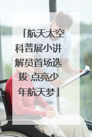 航天太空科普展小讲解员首场选拔 点亮少年航天梦