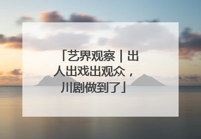 艺界观察｜出人出戏出观众，川剧做到了