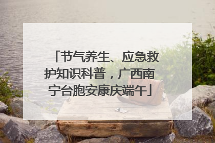 节气养生、应急救护知识科普，广西南宁台胞安康庆端午