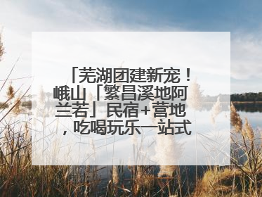 芜湖团建新宠！峨山「繁昌溪地阿兰若」民宿+营地，吃喝玩乐一站式狂欢！