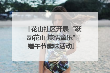 花山社区开展“跃动花山 粽情童乐”端午节趣味活动
