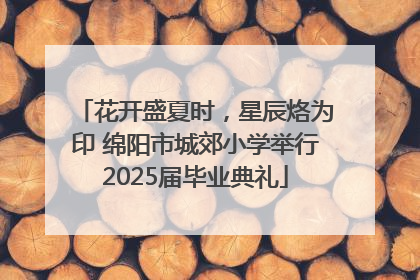 花开盛夏时，星辰烙为印 绵阳市城郊小学举行2025届毕业典礼