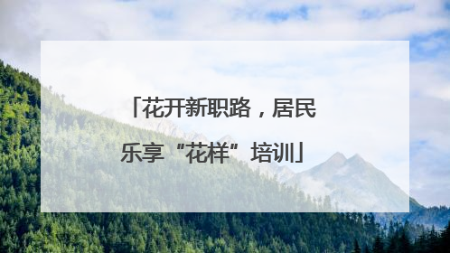 花开新职路，居民乐享“花样”培训