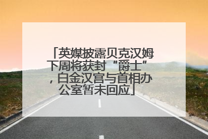 英媒披露贝克汉姆下周将获封“爵士”，白金汉宫与首相办公室暂未回应