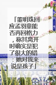 董明珠回应孟羽童能否再回格力，称其离开时确实是犯了很大的错：她对我来说是孩子