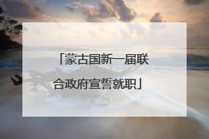 蒙古国新一届联合政府宣誓就职