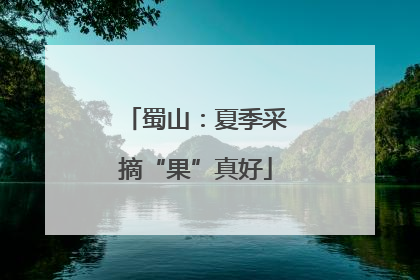 蜀山：夏季采摘“果”真好