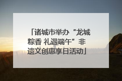 诸城市举办“龙城粽香 礼遇端午”非遗文创惠享日活动