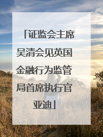 证监会主席吴清会见英国金融行为监管局首席执行官亚迪