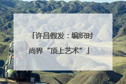 许昌假发：编织时尚界“顶上艺术”