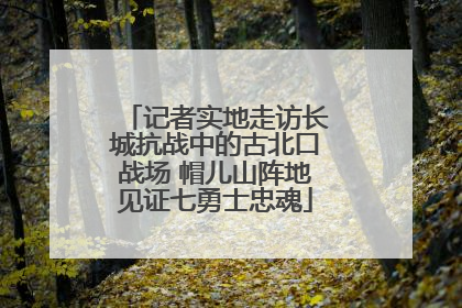 记者实地走访长城抗战中的古北口战场 帽儿山阵地见证七勇士忠魂