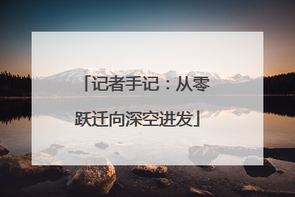 记者手记：从零跃迁向深空进发