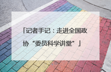 记者手记：走进全国政协“委员科学讲堂”