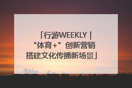 行游WEEKLY｜“体育+”创新营销 搭建文化传播新场景