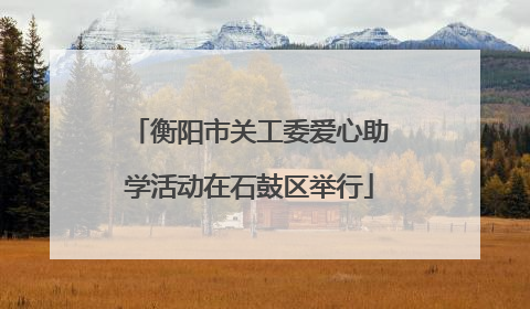 衡阳市关工委爱心助学活动在石鼓区举行