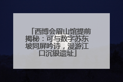 西博会眉山馆提前揭秘：可与数字苏东坡同屏吟诗，漫游江口沉银遗址
