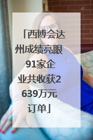 西博会达州成绩亮眼 91家企业共收获2639万元订单