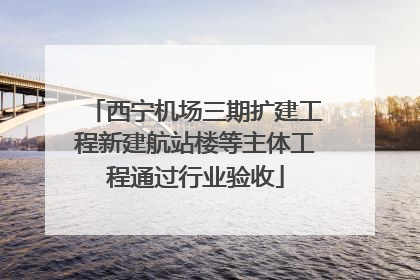 西宁机场三期扩建工程新建航站楼等主体工程通过行业验收