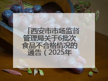 西安市市场监督管理局关于6批次食品不合格情况的通告（2025年第16号）