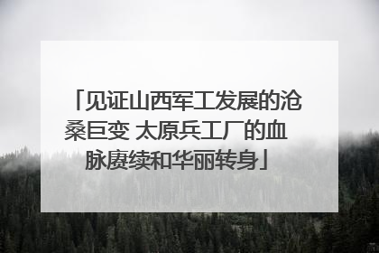 见证山西军工发展的沧桑巨变 太原兵工厂的血脉赓续和华丽转身