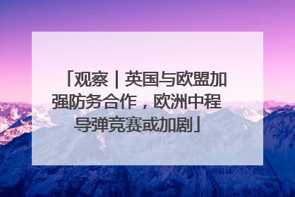 观察｜英国与欧盟加强防务合作，欧洲中程导弹竞赛或加剧