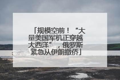 规模空前！“大量美国军机正穿越大西洋”，俄罗斯紧急从伊朗撤侨
