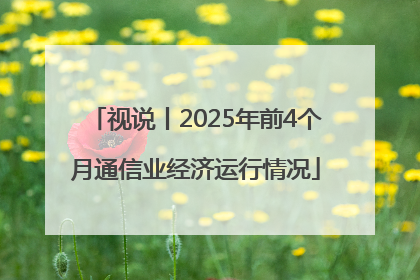 视说丨2025年前4个月通信业经济运行情况