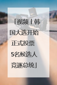 视频丨韩国大选开始正式投票 5名候选人竞逐总统
