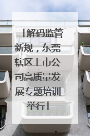 解码监管新规，东莞辖区上市公司高质量发展专题培训举行