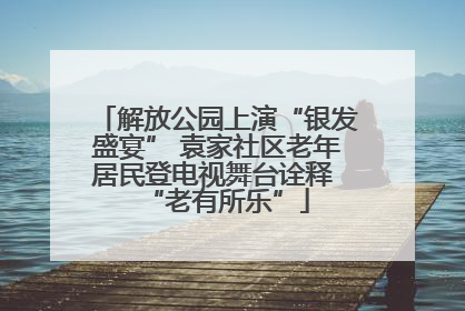 解放公园上演“银发盛宴” 袁家社区老年居民登电视舞台诠释 “老有所乐”