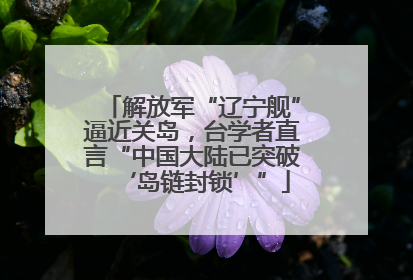 解放军“辽宁舰”逼近关岛，台学者直言“中国大陆已突破‘岛链封锁’”