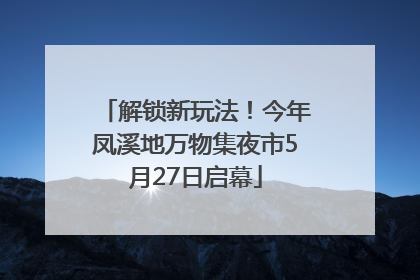 解锁新玩法！今年凤溪地万物集夜市5月27日启幕
