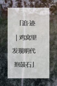 追·迹｜鸡窝里发现明代抱鼓石