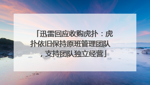 迅雷回应收购虎扑：虎扑依旧保持原班管理团队，支持团队独立经营
