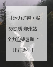 运力扩容＋服务提质 郑州站全力迎战暑期“出行热”
