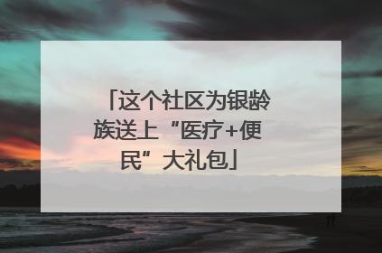 这个社区为银龄族送上“医疗+便民”大礼包