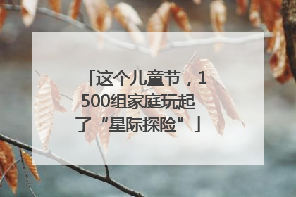 这个儿童节，1500组家庭玩起了“星际探险”