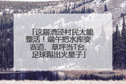这届漕泾村民太能整活！端午把水库变赛道、草坪当T台、足球踢出火星子