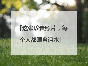 这张珍贵照片，每个人都眼含泪水