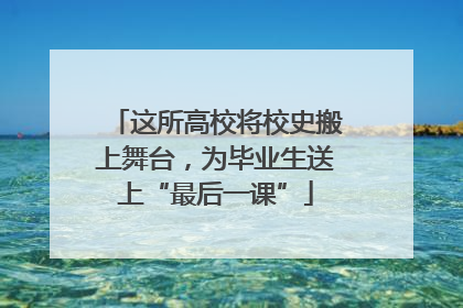这所高校将校史搬上舞台，为毕业生送上“最后一课”