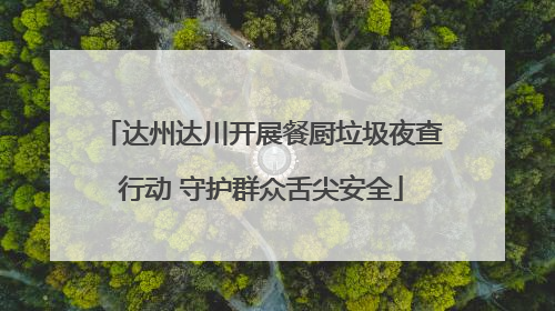 达州达川开展餐厨垃圾夜查行动 守护群众舌尖安全