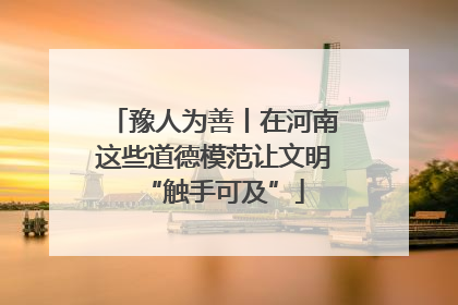 豫人为善丨在河南这些道德模范让文明“触手可及”
