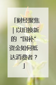 财经聚焦｜以旧换新的“国补”资金如何抵达消费者？