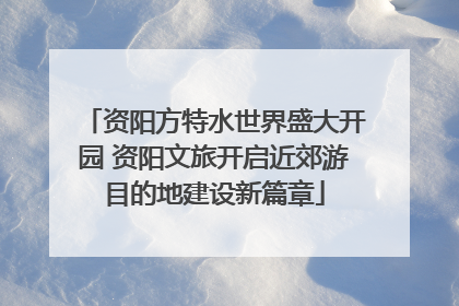 资阳方特水世界盛大开园 资阳文旅开启近郊游目的地建设新篇章
