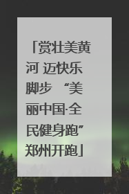 赏壮美黄河 迈快乐脚步 “美丽中国·全民健身跑”郑州开跑