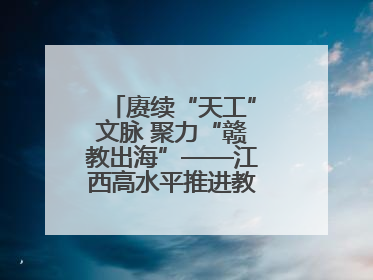 赓续“天工”文脉 聚力“赣教出海”——江西高水平推进教育对外开放