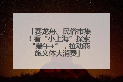 赛龙舟、民俗市集！看“小上海”探索“端午+”，拉动商旅文体大消费
