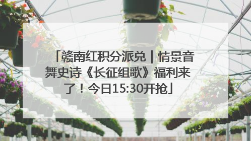 赣南红积分派兑｜情景音舞史诗《长征组歌》福利来了！今日15:30开抢