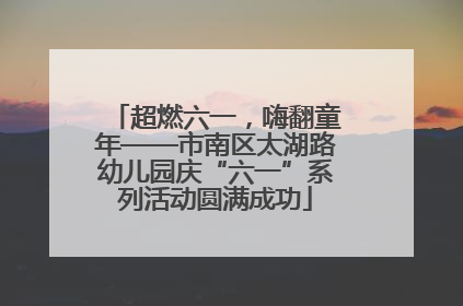 超燃六一，嗨翻童年——市南区太湖路幼儿园庆“六一”系列活动圆满成功